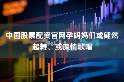 中国股票配资官网孕妈妈们或翩然起舞、或深情歌唱
