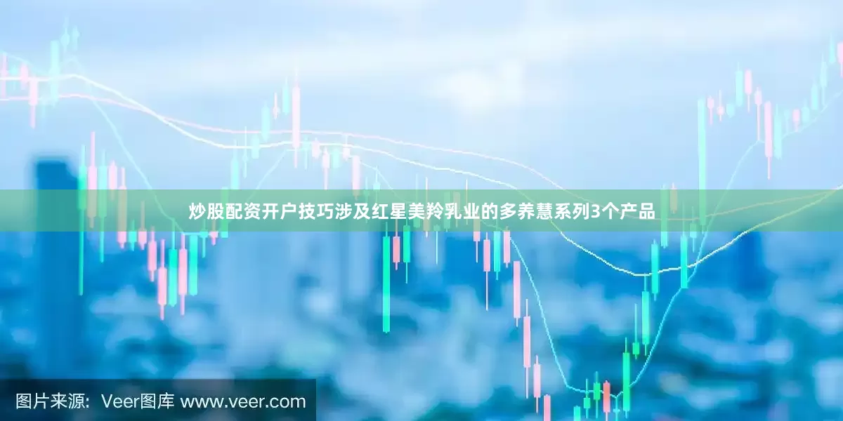 炒股配资开户技巧涉及红星美羚乳业的多养慧系列3个产品