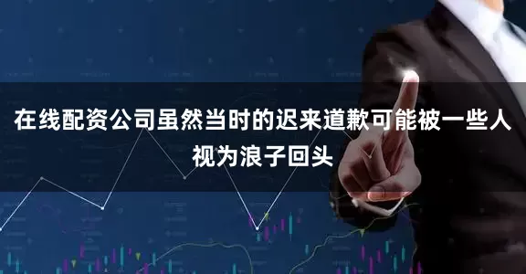 在线配资公司虽然当时的迟来道歉可能被一些人视为浪子回头