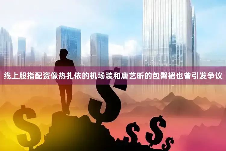 线上股指配资像热扎依的机场装和唐艺昕的包臀裙也曾引发争议