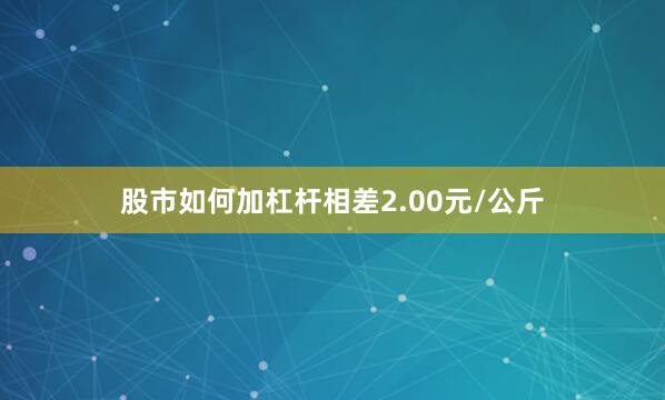 股市如何加杠杆相差2.00元/公斤
