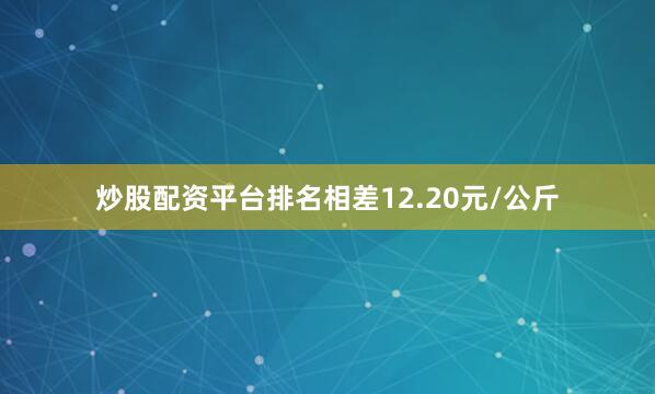 炒股配资平台排名相差12.20元/公斤