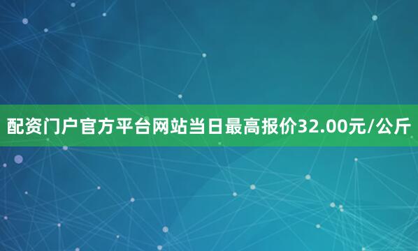 配资门户官方平台网站当日最高报价32.00元/公斤