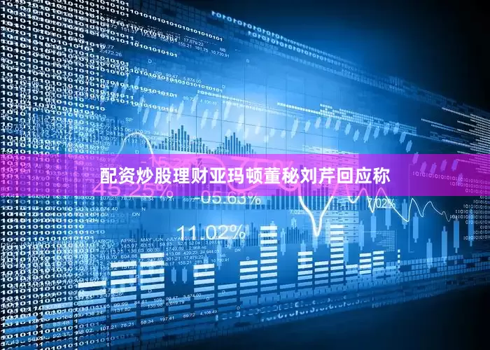 配资炒股理财亚玛顿董秘刘芹回应称
