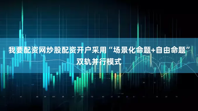 我要配资网炒股配资开户采用“场景化命题+自由命题”双轨并行模式