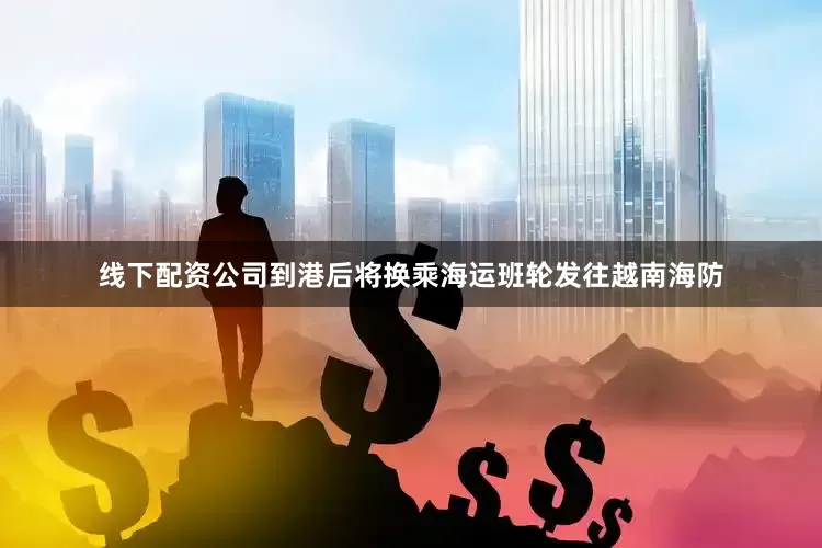 线下配资公司到港后将换乘海运班轮发往越南海防