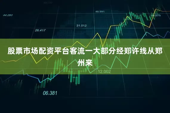 股票市场配资平台客流一大部分经郑许线从郑州来
