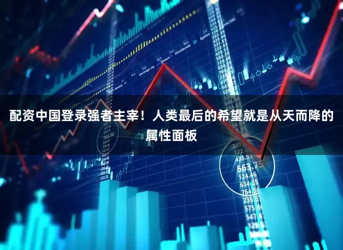 配资中国登录强者主宰！人类最后的希望就是从天而降的属性面板
