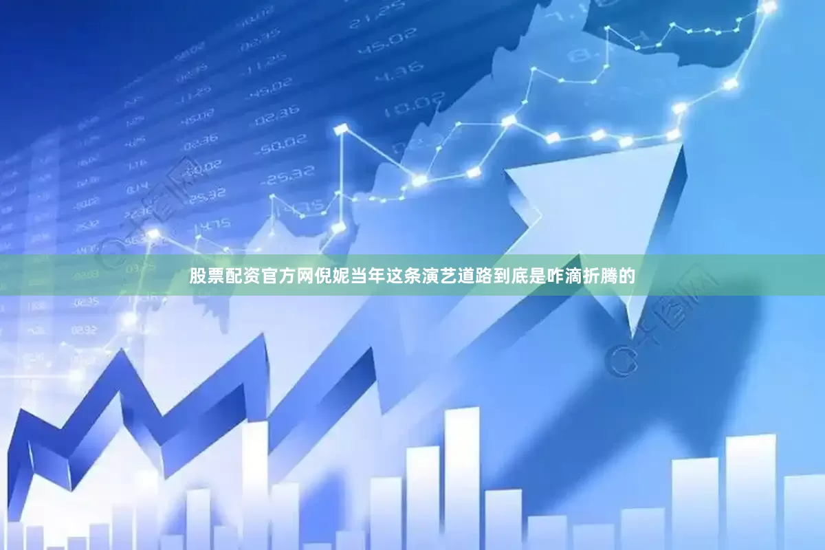 股票配资官方网倪妮当年这条演艺道路到底是咋滴折腾的