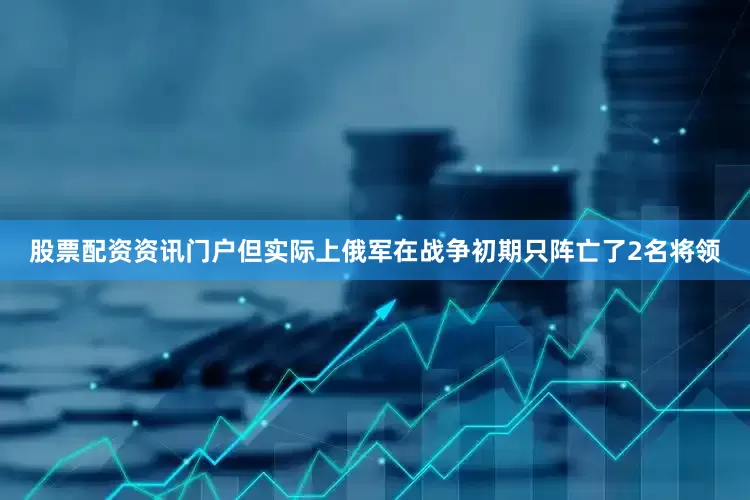 股票配资资讯门户但实际上俄军在战争初期只阵亡了2名将领