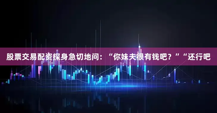 股票交易配资探身急切地问：“你妹夫很有钱吧？”“还行吧