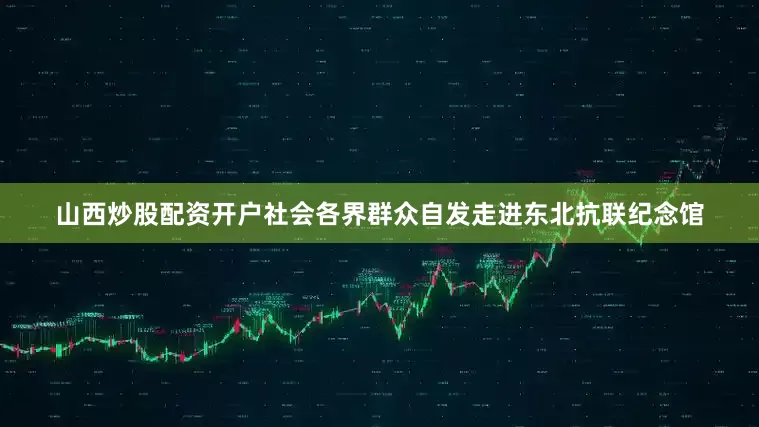 山西炒股配资开户社会各界群众自发走进东北抗联纪念馆