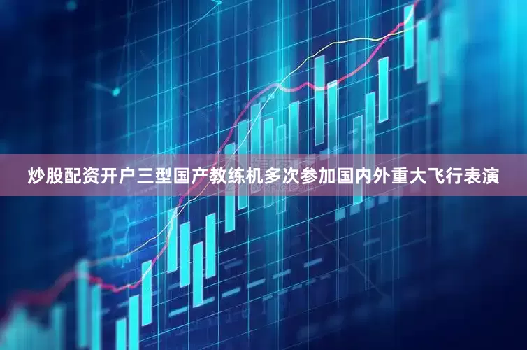 炒股配资开户三型国产教练机多次参加国内外重大飞行表演