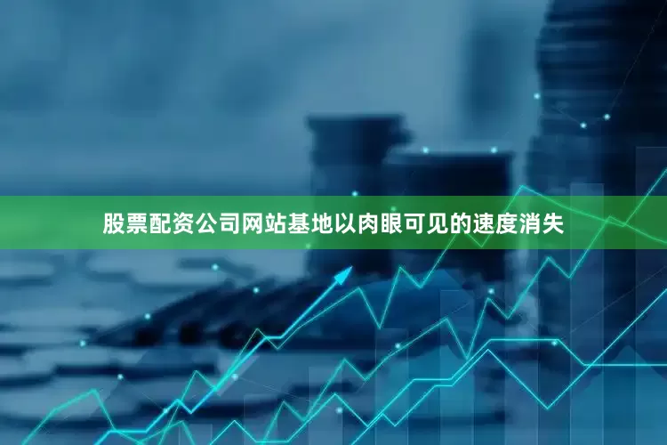 股票配资公司网站基地以肉眼可见的速度消失