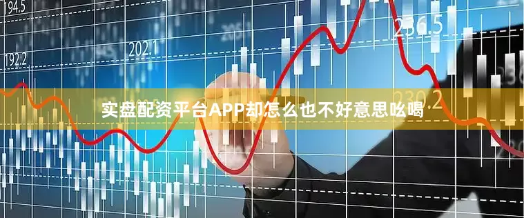 实盘配资平台APP却怎么也不好意思吆喝