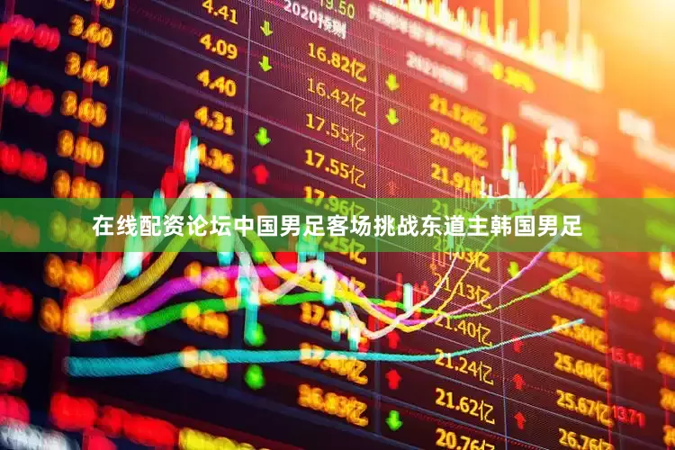 在线配资论坛中国男足客场挑战东道主韩国男足