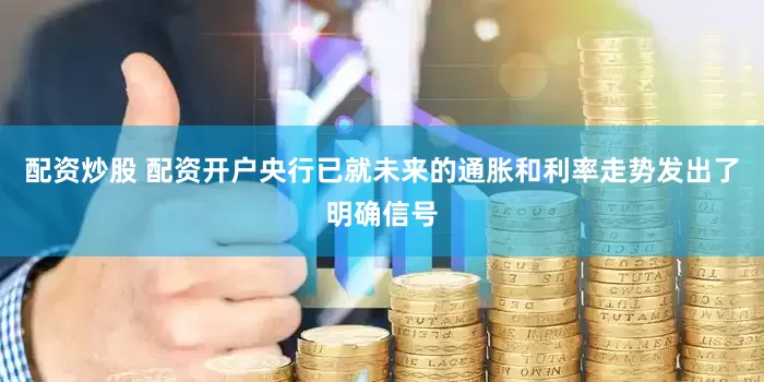 配资炒股 配资开户央行已就未来的通胀和利率走势发出了明确信号