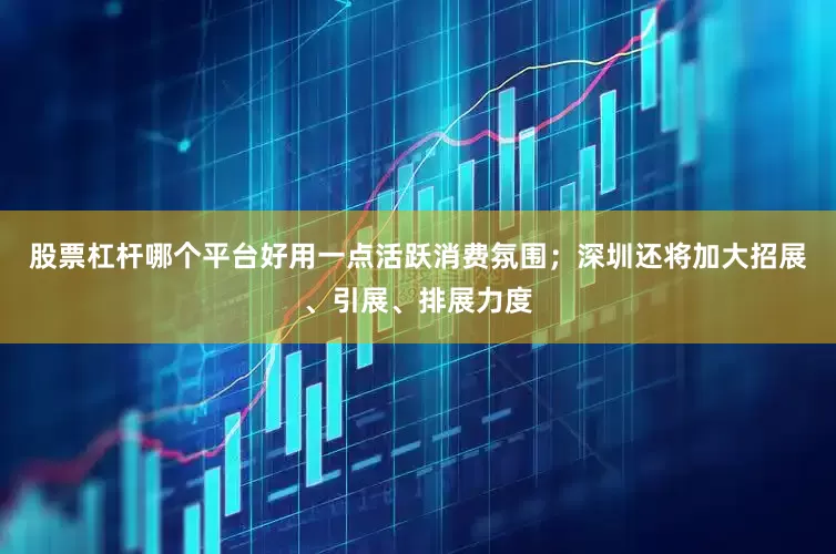 股票杠杆哪个平台好用一点活跃消费氛围；深圳还将加大招展、引展、排展力度