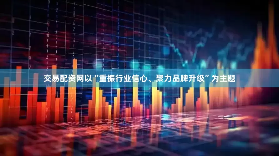 交易配资网以“重振行业信心、聚力品牌升级”为主题