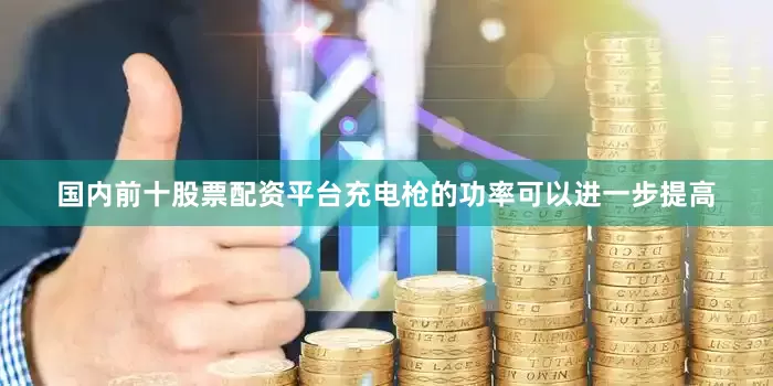 国内前十股票配资平台充电枪的功率可以进一步提高