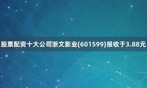 股票配资十大公司浙文影业(601599)报收于3.88元