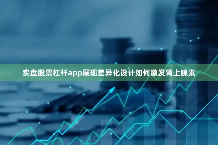 实盘股票杠杆app展现差异化设计如何激发肾上腺素