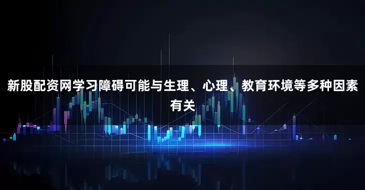 新股配资网学习障碍可能与生理、心理、教育环境等多种因素有关