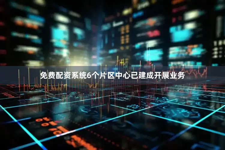 免费配资系统6个片区中心已建成开展业务