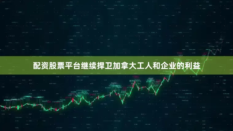 配资股票平台继续捍卫加拿大工人和企业的利益