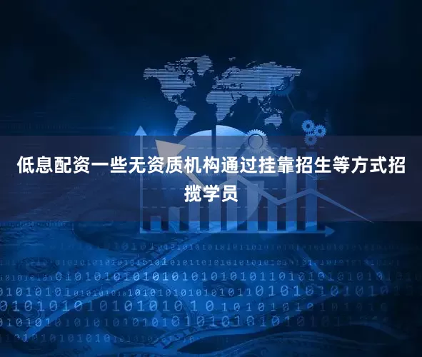 低息配资一些无资质机构通过挂靠招生等方式招揽学员