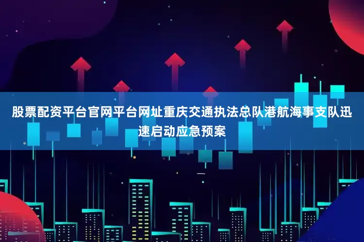 股票配资平台官网平台网址重庆交通执法总队港航海事支队迅速启动应急预案