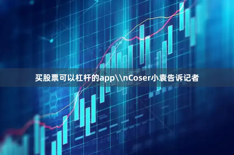 买股票可以杠杆的app\nCoser小袁告诉记者