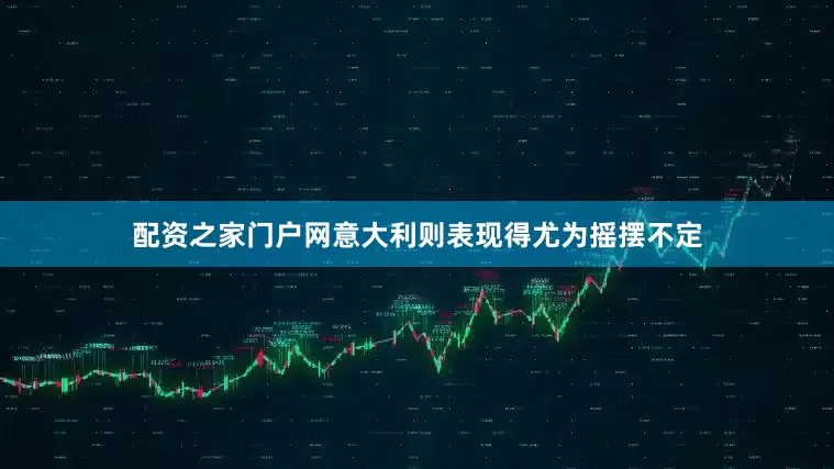 配资之家门户网意大利则表现得尤为摇摆不定