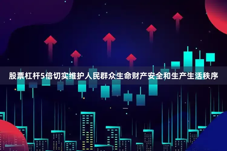 股票杠杆5倍切实维护人民群众生命财产安全和生产生活秩序