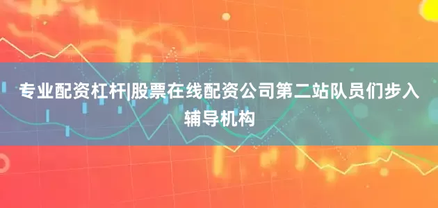 专业配资杠杆|股票在线配资公司　　第二站队员们步入辅导机构
