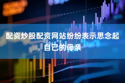 配资炒股配资网站纷纷表示思念起自己的母亲