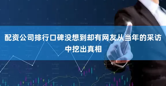 配资公司排行口碑没想到却有网友从当年的采访中挖出真相