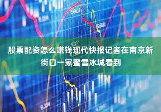股票配资怎么赚钱现代快报记者在南京新街口一家蜜雪冰城看到
