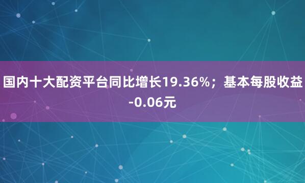 国内十大配资平台同比增长19.36%；基本每股收益-0.06元