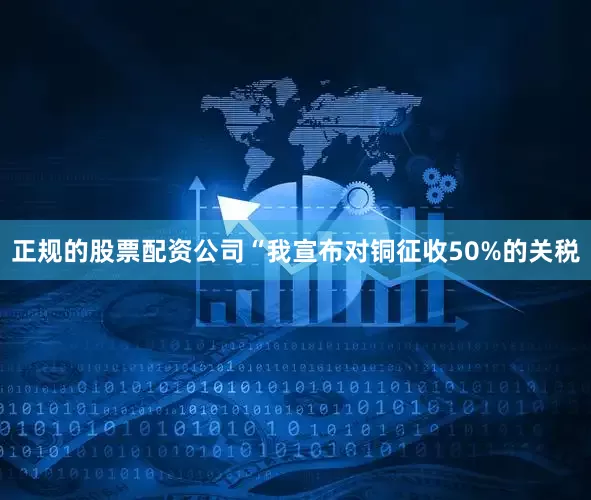 正规的股票配资公司“我宣布对铜征收50%的关税