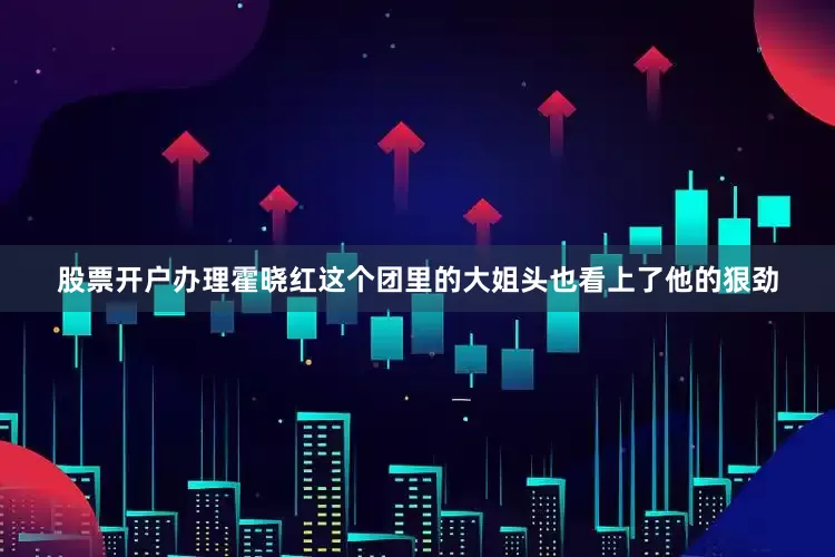 股票开户办理霍晓红这个团里的大姐头也看上了他的狠劲
