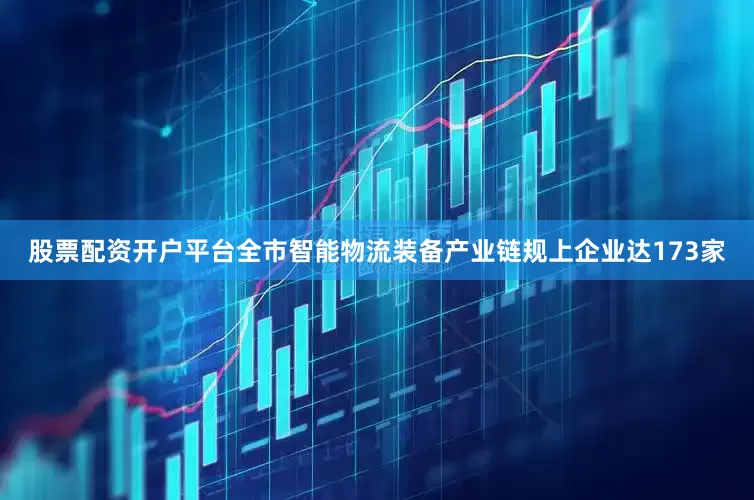 股票配资开户平台全市智能物流装备产业链规上企业达173家