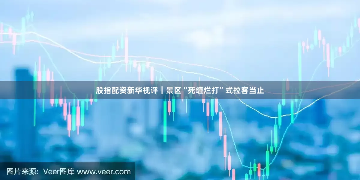 股指配资新华视评｜景区“死缠烂打”式拉客当止