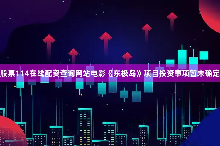 股票114在线配资查询网站电影《东极岛》项目投资事项暂未确定