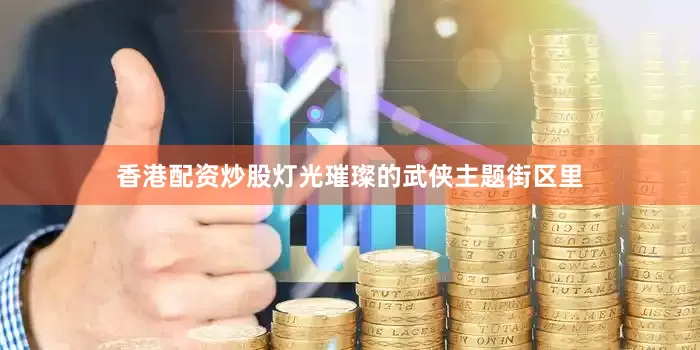 香港配资炒股灯光璀璨的武侠主题街区里