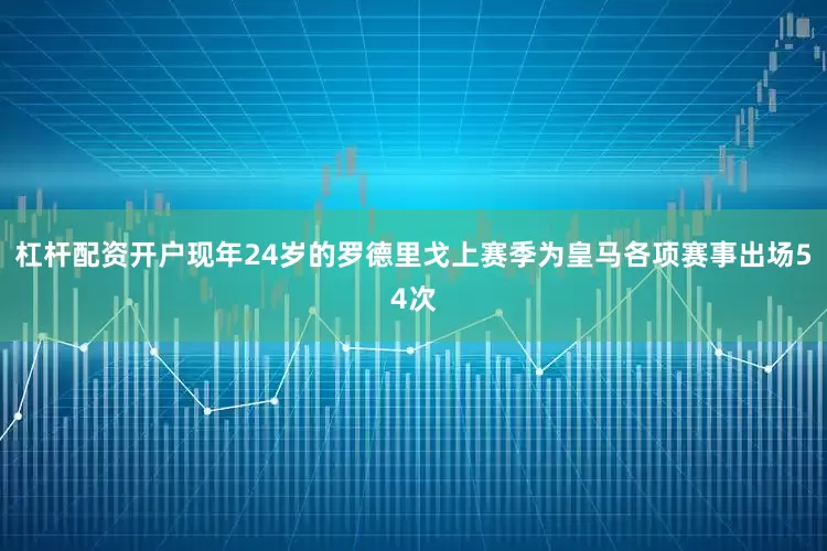 杠杆配资开户现年24岁的罗德里戈上赛季为皇马各项赛事出场54次