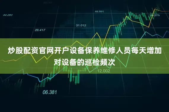 炒股配资官网开户设备保养维修人员每天增加对设备的巡检频次