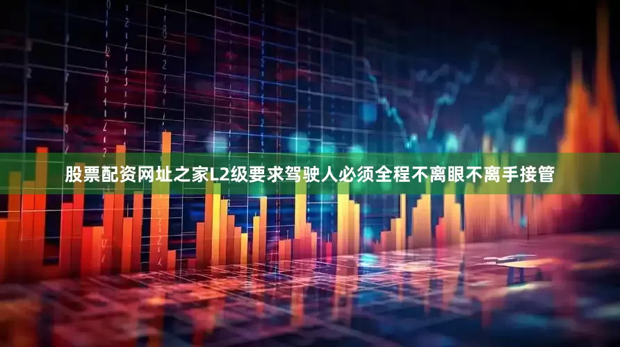 股票配资网址之家L2级要求驾驶人必须全程不离眼不离手接管