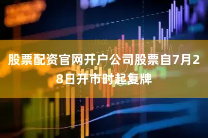 股票配资官网开户公司股票自7月28日开市时起复牌