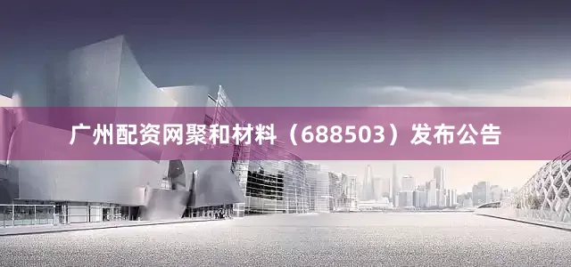 广州配资网聚和材料（688503）发布公告